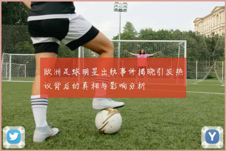 欧洲足球明星出轨事件揭晓引发热议背后的真相与影响分析