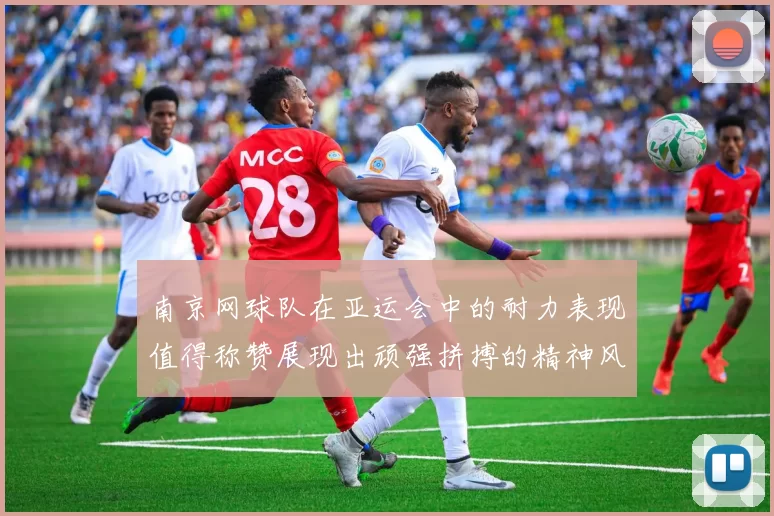南京网球队在亚运会中的耐力表现值得称赞展现出顽强拼搏的精神风貌