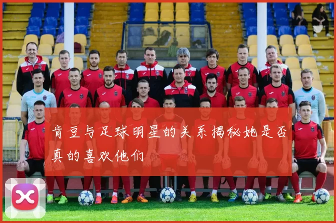 肯豆与足球明星的关系揭秘她是否真的喜欢他们