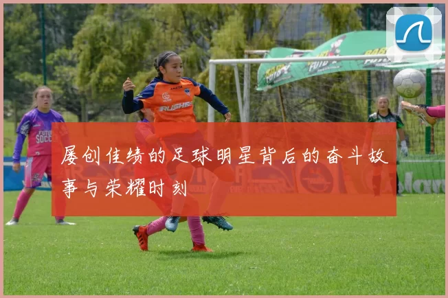 屡创佳绩的足球明星背后的奋斗故事与荣耀时刻