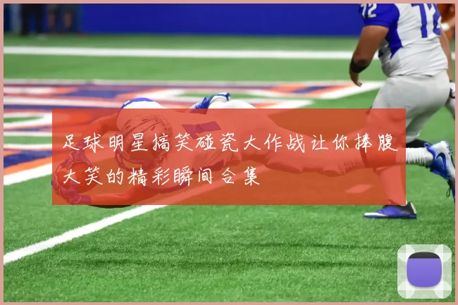 足球明星搞笑碰瓷大作战让你捧腹大笑的精彩瞬间合集