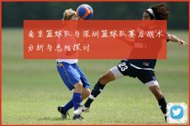 南京篮球队与深圳篮球队赛后战术分析与总结探讨