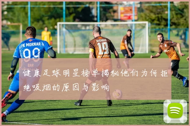 健康足球明星榜单揭秘他们为何拒绝吸烟的原因与影响