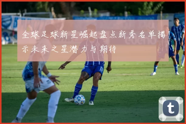全球足球新星崛起盘点新秀名单揭示未来之星潜力与期待