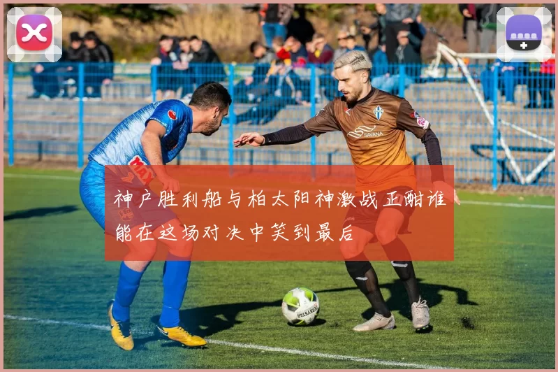 神户胜利船与柏太阳神激战正酣谁能在这场对决中笑到最后