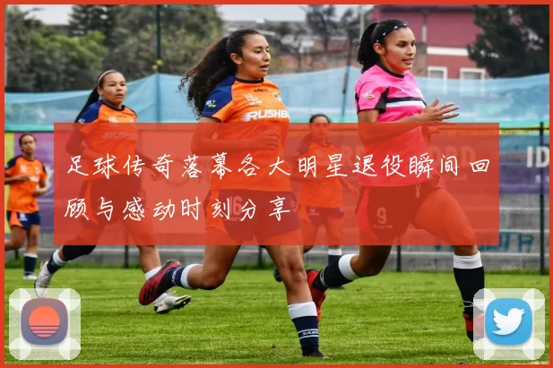 足球传奇落幕各大明星退役瞬间回顾与感动时刻分享