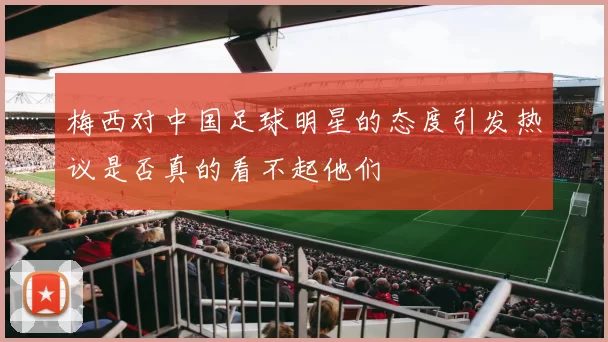 梅西对中国足球明星的态度引发热议是否真的看不起他们
