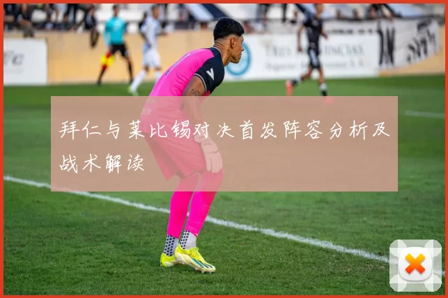 拜仁与莱比锡对决首发阵容分析及战术解读