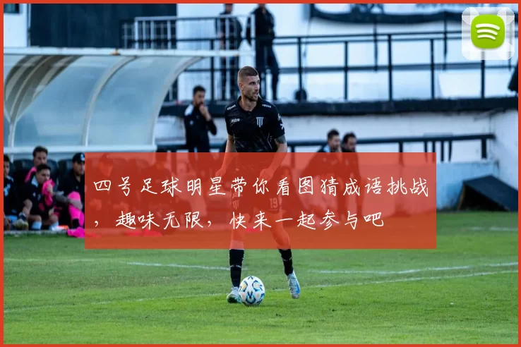 四号足球明星带你看图猜成语挑战，趣味无限，快来一起参与吧
