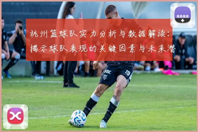 杭州篮球队实力分析与数据解读：揭示球队表现的关键因素与未来潜力