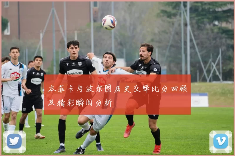 本菲卡与波尔图历史交锋比分回顾及精彩瞬间分析