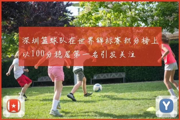 深圳篮球队在世界锦标赛积分榜上以100分稳居第一名引发关注