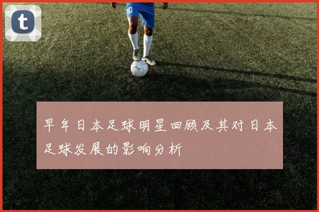 早年日本足球明星回顾及其对日本足球发展的影响分析