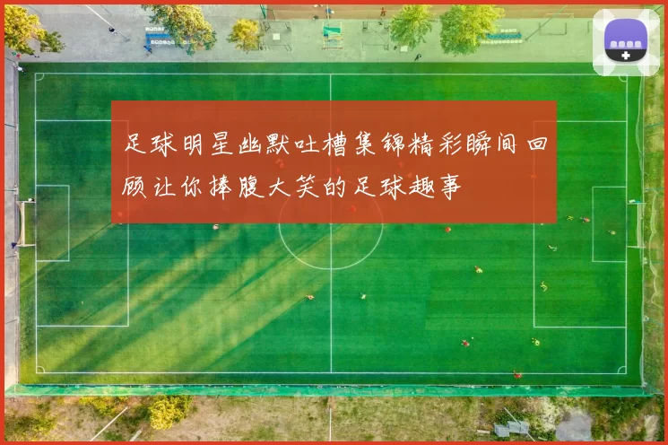 足球明星幽默吐槽集锦精彩瞬间回顾让你捧腹大笑的足球趣事