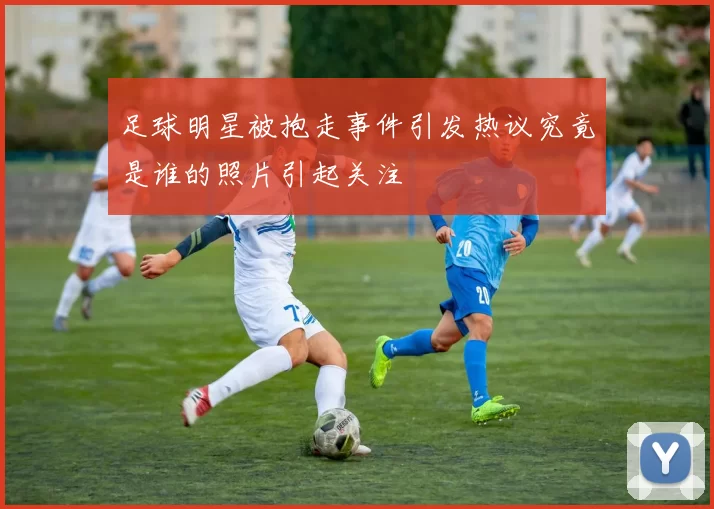 足球明星被抱走事件引发热议究竟是谁的照片引起关注