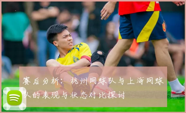 赛后分析：杭州网球队与上海网球队的表现与状态对比探讨