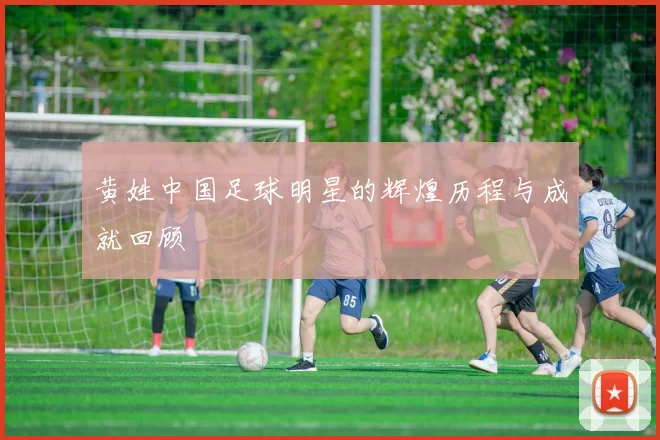 黄姓中国足球明星的辉煌历程与成就回顾