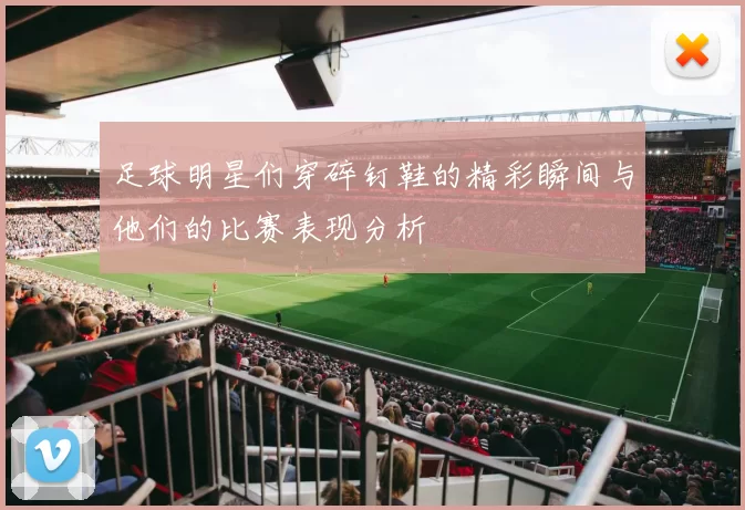 足球明星们穿碎钉鞋的精彩瞬间与他们的比赛表现分析