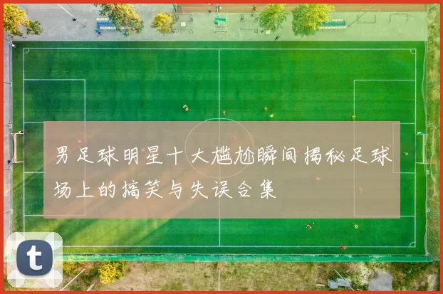 男足球明星十大尴尬瞬间揭秘足球场上的搞笑与失误合集