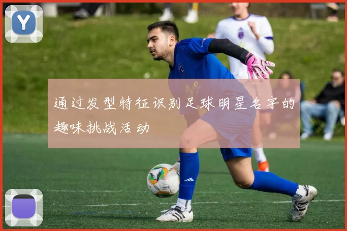 通过发型特征识别足球明星名字的趣味挑战活动