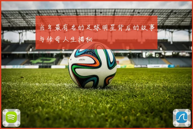 当年最有名的足球明星背后的故事与传奇人生揭秘