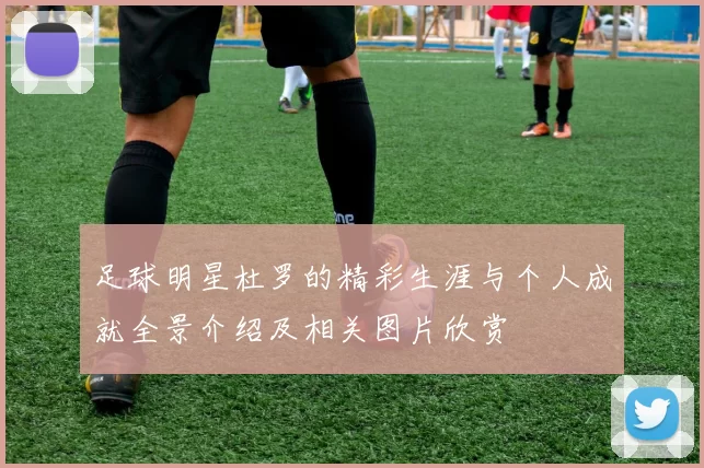 足球明星杜罗的精彩生涯与个人成就全景介绍及相关图片欣赏