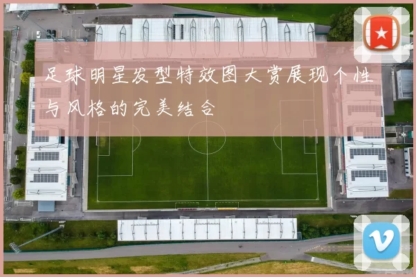 足球明星发型特效图大赏展现个性与风格的完美结合
