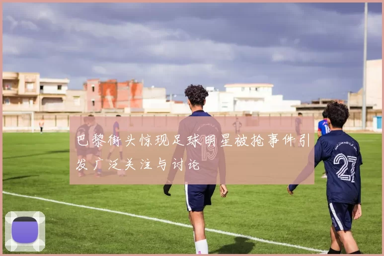 巴黎街头惊现足球明星被抢事件引发广泛关注与讨论