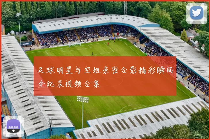 足球明星与空姐亲密合影精彩瞬间全纪录视频合集
