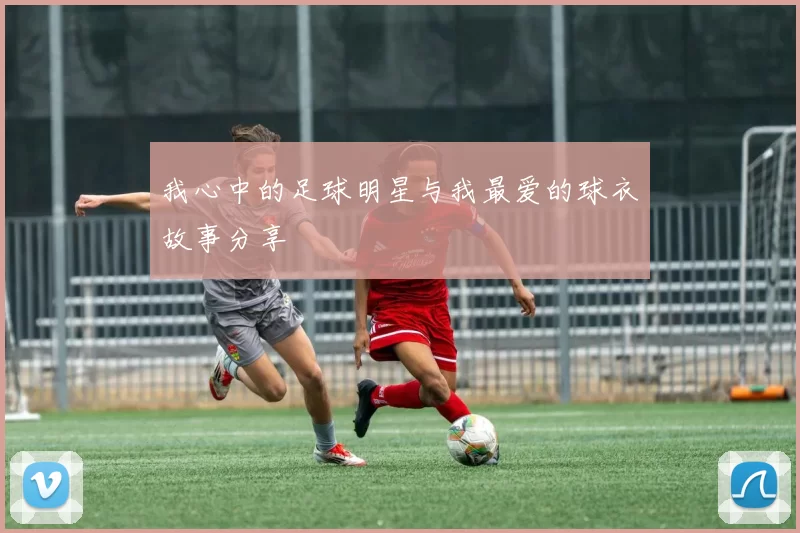 我心中的足球明星与我最爱的球衣故事分享
