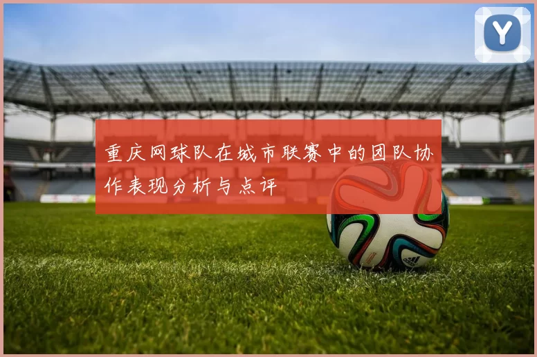 重庆网球队在城市联赛中的团队协作表现分析与点评