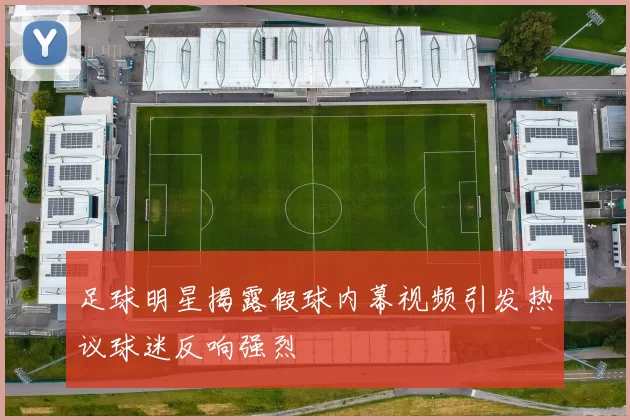 足球明星揭露假球内幕视频引发热议球迷反响强烈