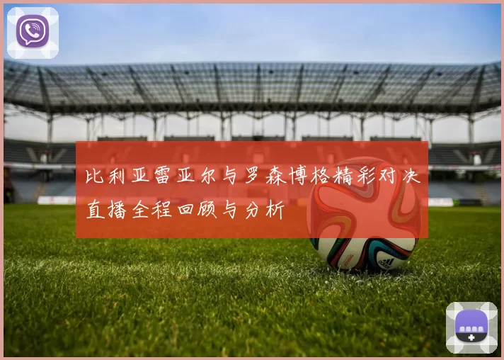比利亚雷亚尔与罗森博格精彩对决直播全程回顾与分析