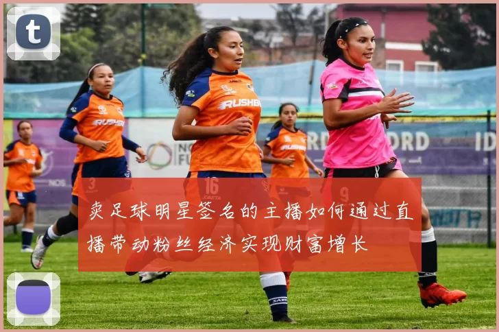 卖足球明星签名的主播如何通过直播带动粉丝经济实现财富增长