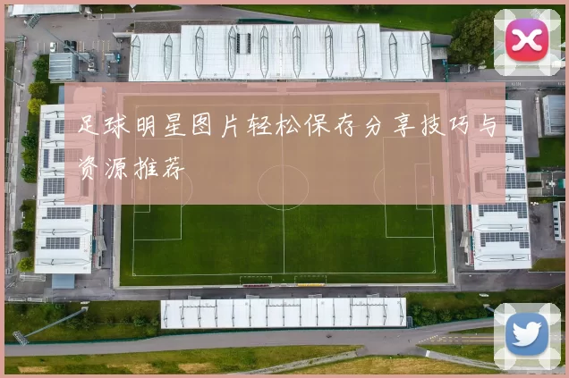 足球明星图片轻松保存分享技巧与资源推荐