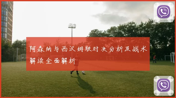 阿森纳与西汉姆联对决分析及战术解读全面解析