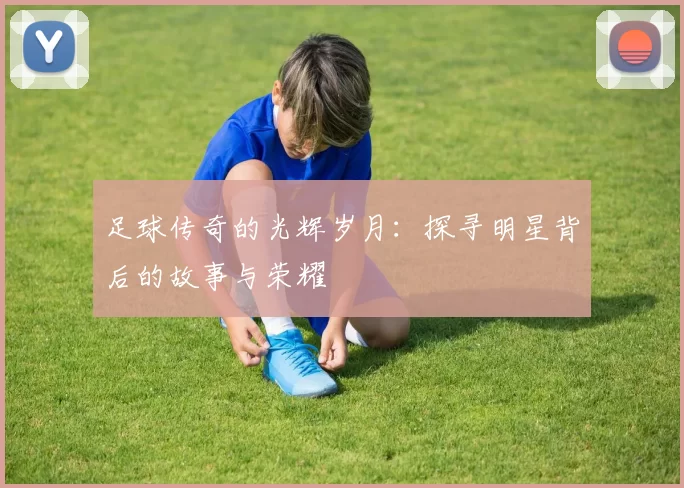 足球传奇的光辉岁月：探寻明星背后的故事与荣耀