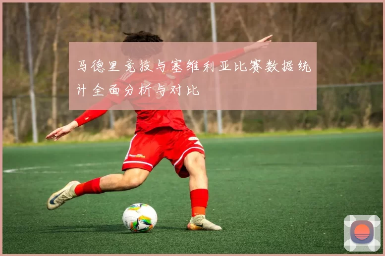 马德里竞技与塞维利亚比赛数据统计全面分析与对比