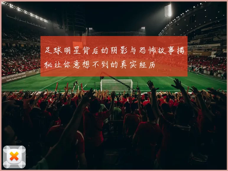 足球明星背后的阴影与恐怖故事揭秘让你意想不到的真实经历