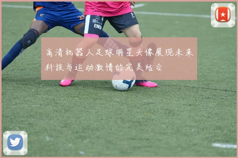 高清机器人足球明星头像展现未来科技与运动激情的完美结合