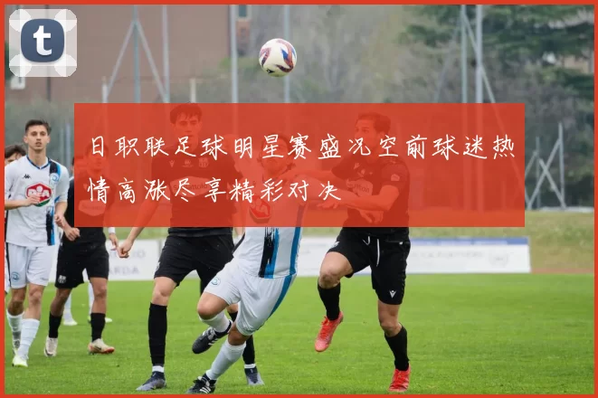日职联足球明星赛盛况空前球迷热情高涨尽享精彩对决