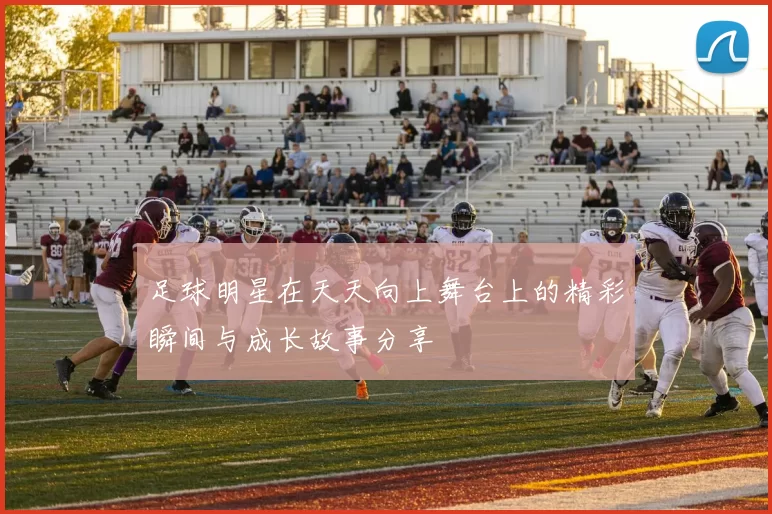 足球明星在天天向上舞台上的精彩瞬间与成长故事分享