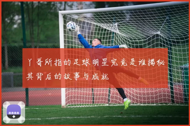 丫哥所指的足球明星究竟是谁揭秘其背后的故事与成就