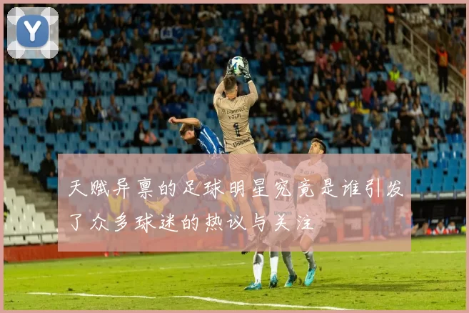 天赋异禀的足球明星究竟是谁引发了众多球迷的热议与关注