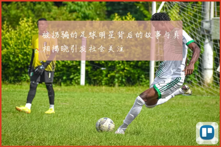 被拐骗的足球明星背后的故事与真相揭晓引发社会关注