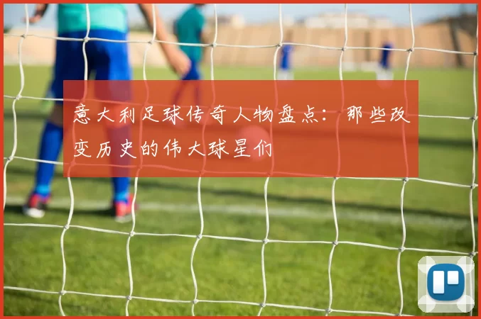 意大利足球传奇人物盘点：那些改变历史的伟大球星们