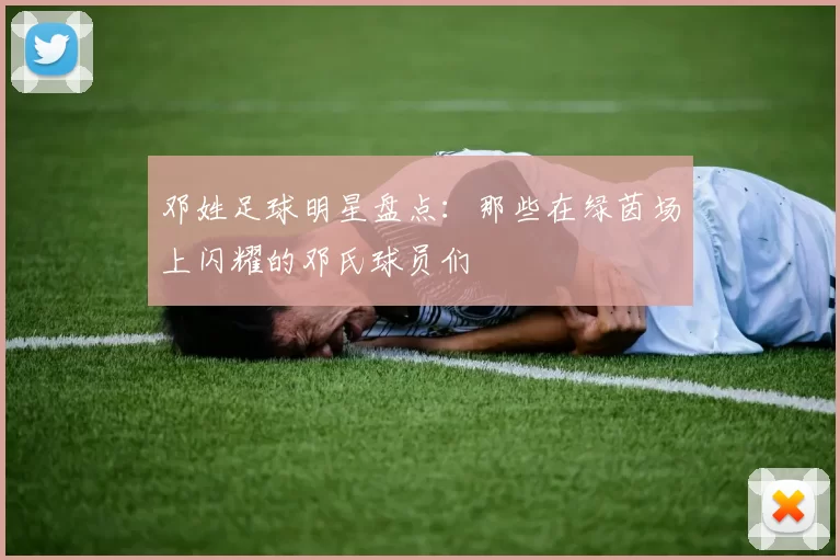 邓姓足球明星盘点：那些在绿茵场上闪耀的邓氏球员们
