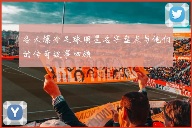各大爆冷足球明星名字盘点与他们的传奇故事回顾