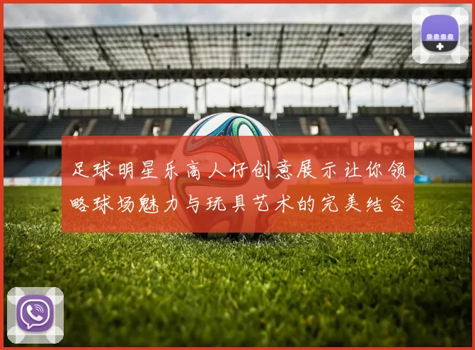 足球明星乐高人仔创意展示让你领略球场魅力与玩具艺术的完美结合