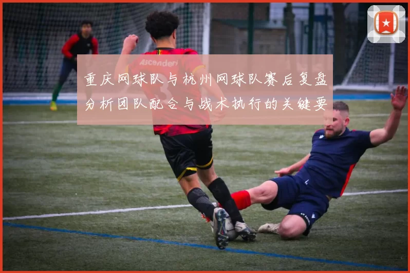 重庆网球队与杭州网球队赛后复盘分析团队配合与战术执行的关键要素